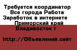 Требуется координатор - Все города Работа » Заработок в интернете   . Приморский край,Владивосток г.